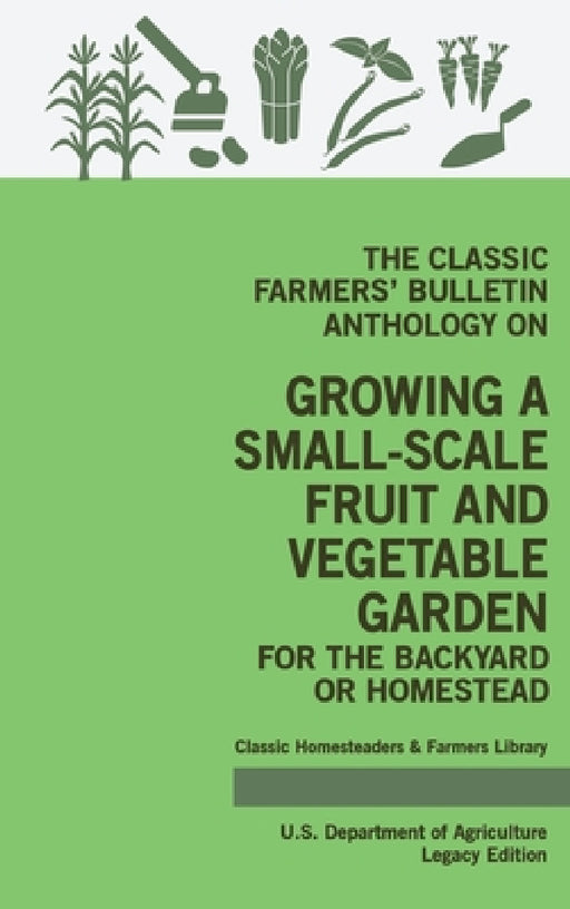 The Classic Farmers' Bulletin Anthology On Growing A Small-Scale Fruit And Vegetable Garden For The Backyard Or Homestead (Legacy Edition): Original U by U. S. Department of Agriculture