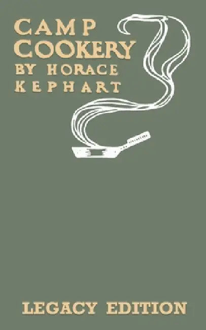 Camp Cookery (Legacy Edition): The Classic Manual on Outdoor Kitchens, Camping Recipes, and Cooking Techniques with Game, Fish, and other Vittles on by Horace Kephart