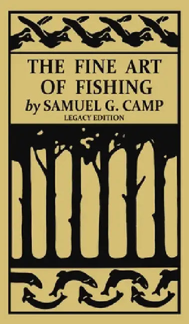The Fine Art of Fishing (Legacy Edition): A Classic Handbook on Shore, Stream, Canoe, and Fly Fishing Equipment and Technique for Trout, Bass, Salmon, by Samuel G. Camp