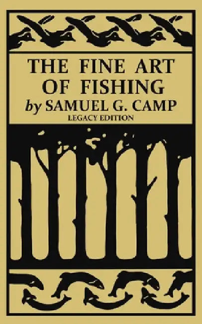 The Fine Art of Fishing (Legacy Edition): A Classic Handbook on Shore, Stream, Canoe, and Fly Fishing Equipment and Technique for Trout, Bass, Salmon, by Samuel G. Camp