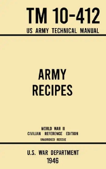 Army Recipes - TM 10-412 US Army Technical Manual (1946 World War II Civilian Reference Edition): The Unabridged Classic Wartime Cookbook for Large Gr by U S War Department