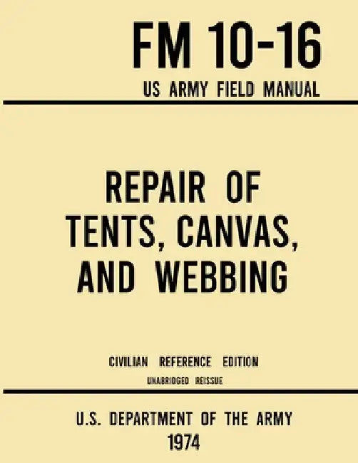 Repair of Tents, Canvas, and Webbing - FM 10-16 US Army Field Manual (1974 Civilian Reference Edition): Unabridged Handbook on Maintenance of Shelters by U S Department of the Army