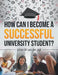 How Can I Become a Successful University Student? by Johan W. Van Der Jagt