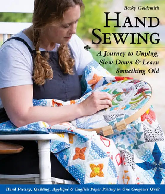 Hand Sewing: A Journey to Unplug, Slow Down & Learn Something Old; Hand Piecing, Quilting, Appliqué & English Paper Piecing in One by Becky Goldsmith