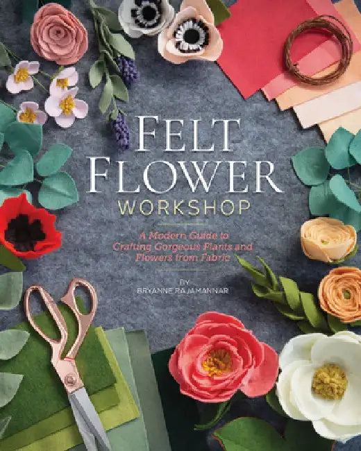 Felt Flower Workshop: A Modern Guide to Crafting Gorgeous Plants & Flowers from Fabric by Bryanne Rajamannar