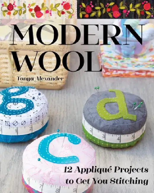 Modern Wool: 12 Appliqué Projects to Get You Stitching by Tonya Alexander