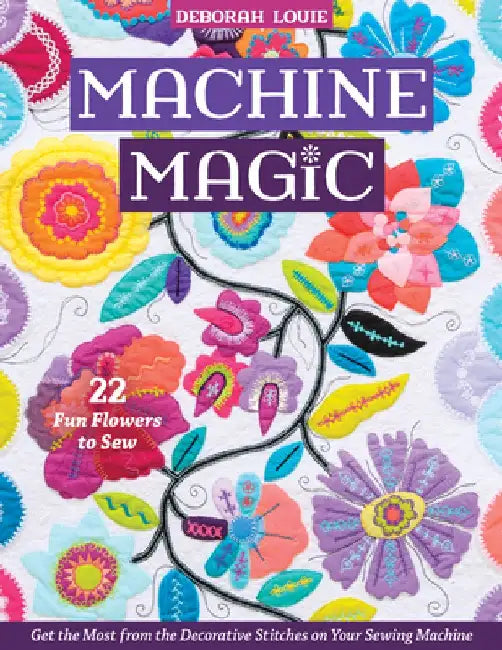 Machine Magic: Get the Most from the Decorative Stitches on Your Sewing Machine; 22 Fun Flowers to Sew by Deborah Louie