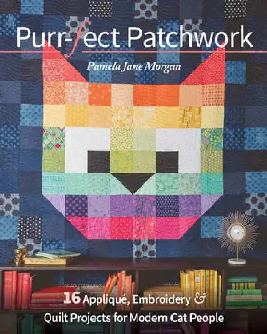 Purr-Fect Patchwork: 16 Appliqué, Embroidery & Quilt Projects for Modern Cat People by Pamela Morgan