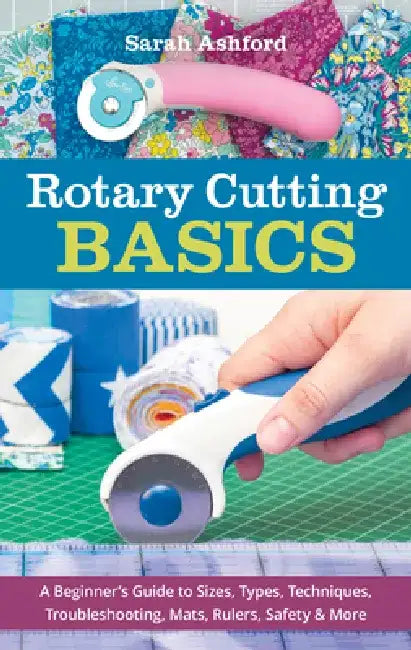 Rotary Cutting Basics: A Beginner's Guide to Sizes, Types, Techniques, Troubleshooting, Mats, Rulers, Safety & More by Sarah Ashford