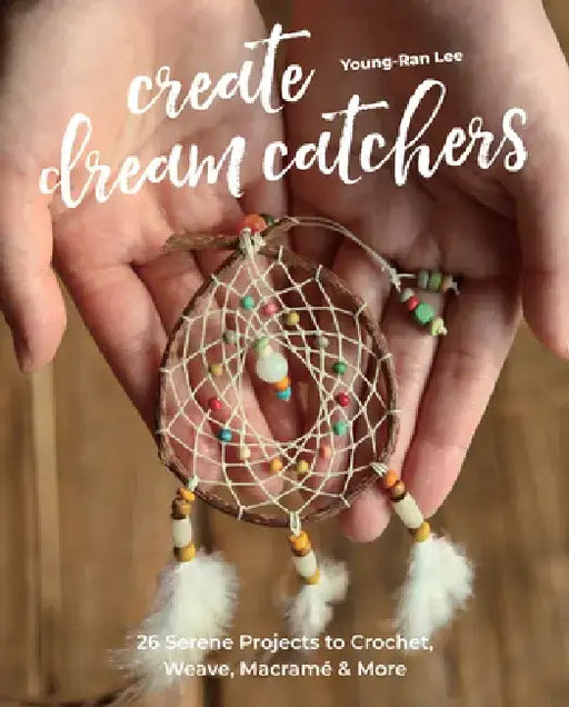 Create Dream Catchers: 26 Serene Projects to Crochet, Weave, Macramé & More by Young-Ran Lee
