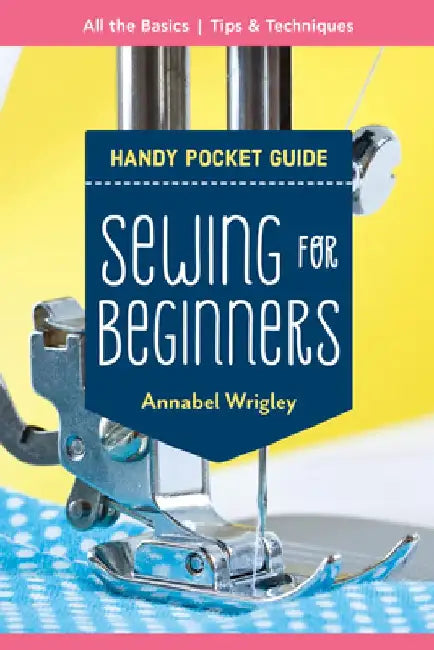 Sewing for Beginners Handy Pocket Guide: All the Basics; Tips & Techniques by Annabel Wrigley