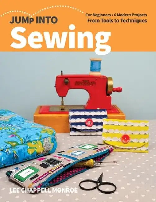 Jump Into Sewing: For Beginners; 6 Modern Projects; From Tools to Techniques by Lee Chappell Monroe