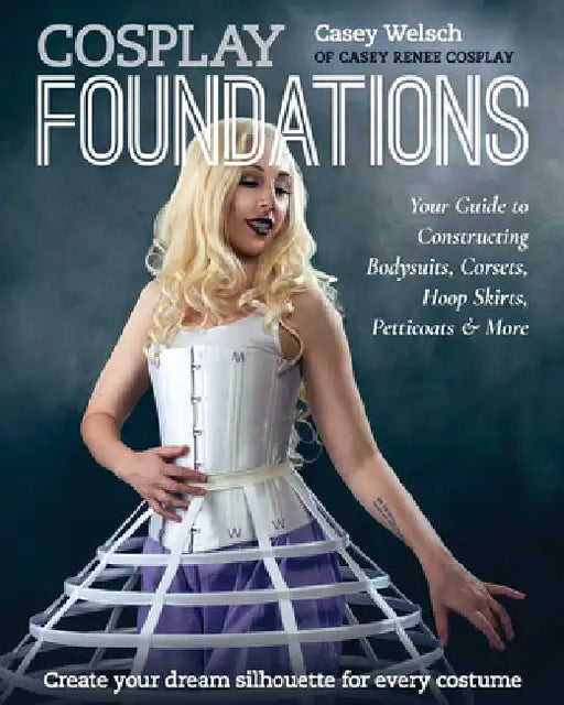 Cosplay Foundations: Your Guide to Constructing Bodysuits, Corsets, Hoop Skirts, Petticoats & More by Casey Welsch