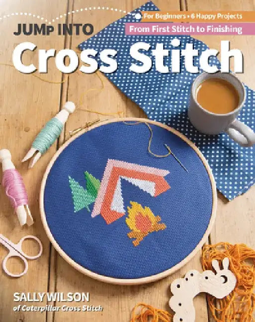 Jump Into Cross Stitch: For Beginners; 6 Happy Projects; From First Stitch to Finishing by Sally Wilson