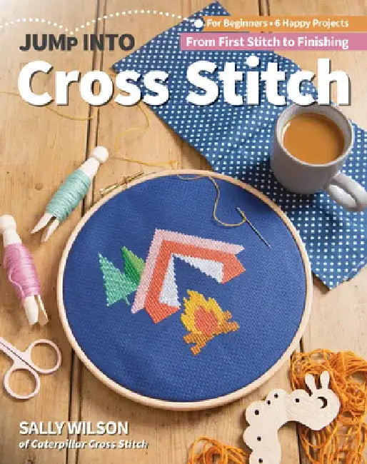 Jump Into Cross Stitch: For Beginners; 6 Happy Projects; From First Stitch to Finishing by Sally Wilson