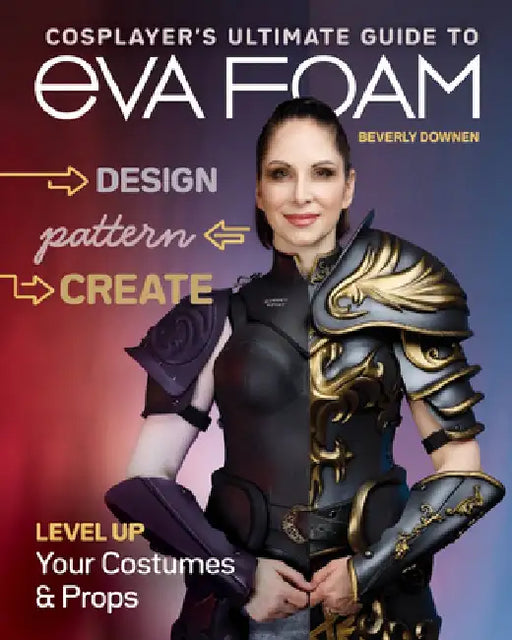 Cosplayer's Ultimate Guide to Eva Foam: Design, Pattern & Create; Level Up Your Costumes & Props by Beverly Downen