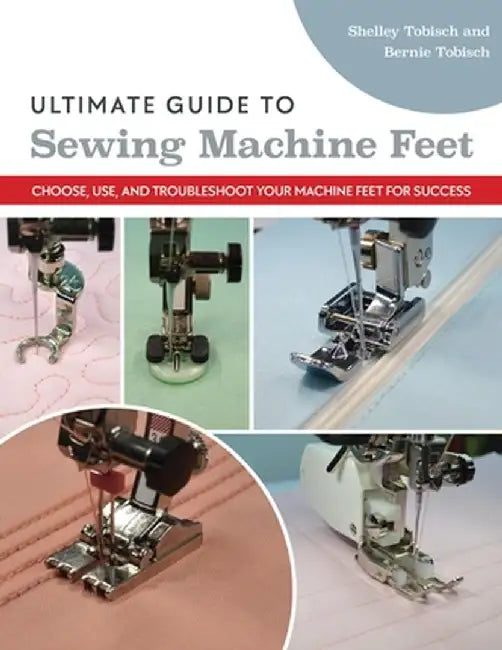 Ultimate Guide to Sewing Machine Feet: Choose, Use, and Troubleshoot Your Machine Feet for Success by Bernie Tobisch