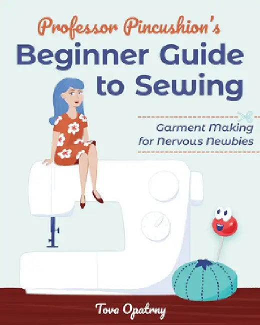 Professor Pincushion's Beginner Guide to Sewing: Garment Making for Nervous Newbies by Tova Janine Opatrny
