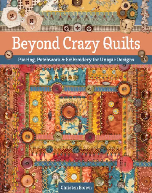 Beyond Crazy Quilts: Piecing, Patchwork & Embroidery for Unique Designs by Brown, Christen