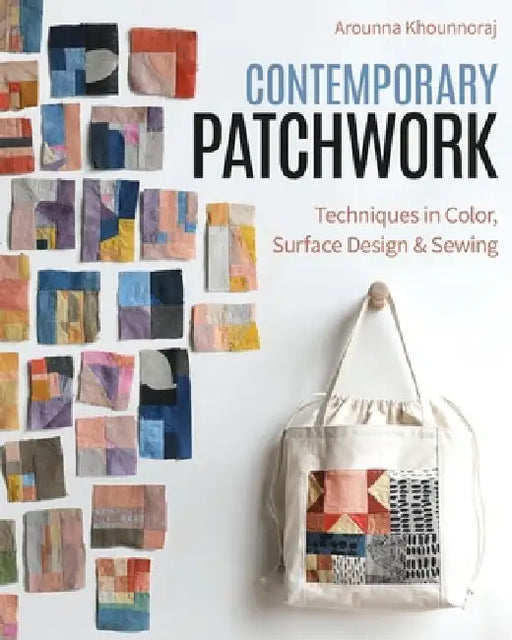 Contemporary Patchwork: Techniques in Color, Surface Design & Sewing by Arounna Khounnoraj