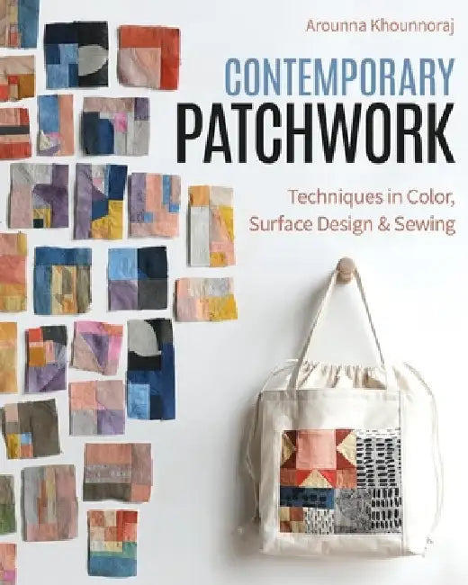 Contemporary Patchwork: Techniques in Color, Surface Design & Sewing by Arounna Khounnoraj