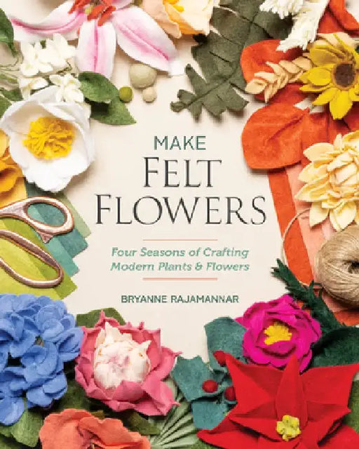 Make Felt Flowers: Four Seasons of Crafting Modern Plants & Flowers by Bryanne Rajamannar