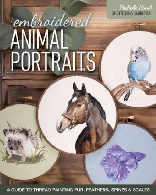 Embroidered Animal Portraits: A Guide to Thread Painting Fur, Feathers, Spines & Scales by Michelle Staub