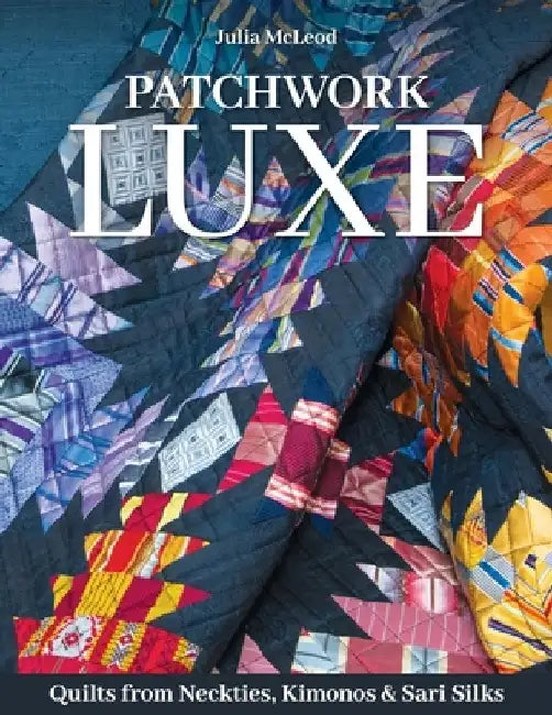 Patchwork Luxe: Quilts from Neckties, Kimonos & Sari Silks by Julia McLeod