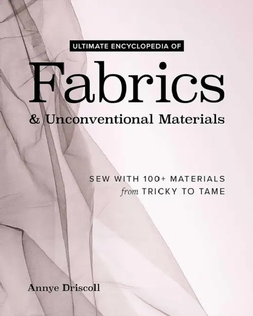 Ultimate Encyclopedia of Fabrics & Unconventional Materials: Sew with 100+ Materials from Tricky to Tame by Annye Driscoll