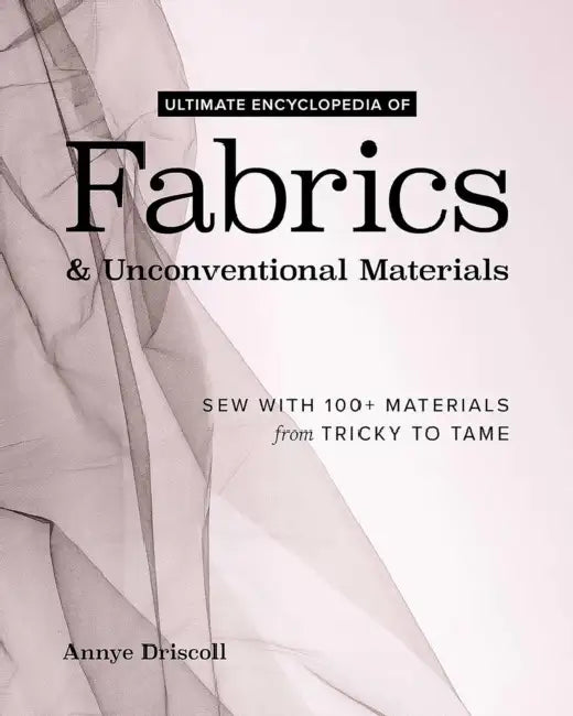 Ultimate Encyclopedia of Fabrics & Unconventional Materials: Sew with 100+ Materials from Tricky to Tame by Annye Driscoll