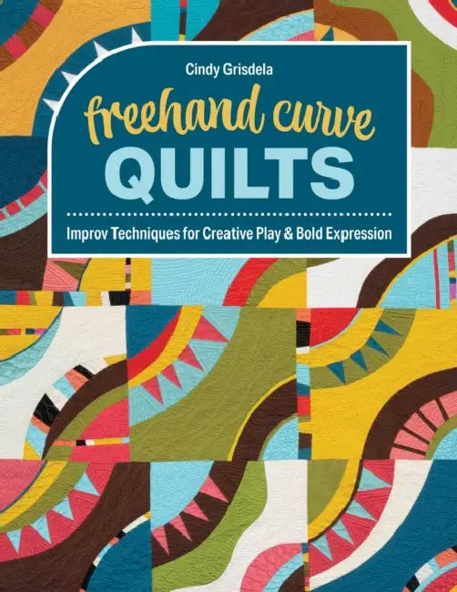FreeHand Curve Quilts: Improv Techniques for Creative Play & Bold Expression by Cindy Grisdela