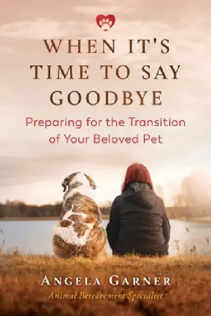 When It's Time to Say Goodbye: Preparing for the Transition of Your Beloved Pet by Angela Garner