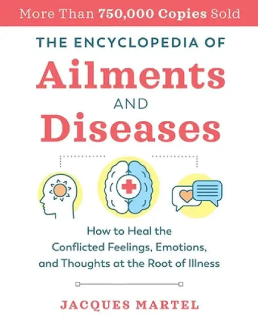 The Encyclopedia of Ailments and Diseases: How to Heal the Conflicted Feelings, Emotions, and Thoughts at the Root of Illness by Jacques Martel