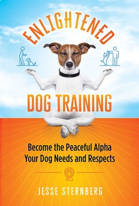 Enlightened Dog Training: Become the Peaceful Alpha Your Dog Needs and Respects by Jesse Sternberg
