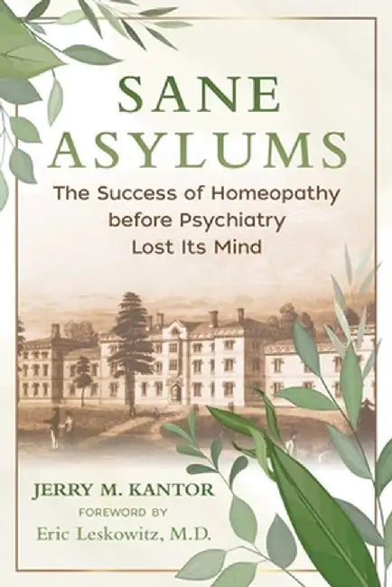 Sane Asylums: The Success of Homeopathy Before Psychiatry Lost Its Mind by Jerry M. Kantor