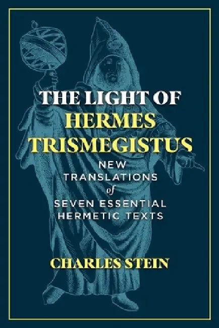 The Light of Hermes Trismegistus: New Translations of Seven Essential Hermetic Texts by Charles Stein