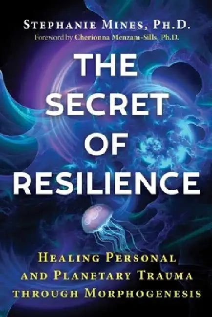 The Secret of Resilience: Healing Personal and Planetary Trauma Through Morphogenesis by Stephanie Mines