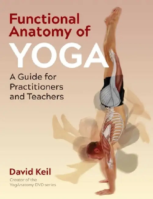 Functional Anatomy of Yoga: A Guide for Practitioners and Teachers by David Keil