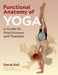 Functional Anatomy of Yoga: A Guide for Practitioners and Teachers by David Keil