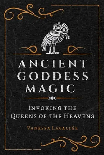 Ancient Goddess Magic: Invoking the Queens of Heaven by Vanessa Lavallée