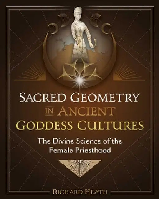Sacred Geometry in Ancient Goddess Cultures: The Divine Science of the Female Priesthood by Richard Heath