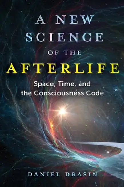 A New Science of the Afterlife: Space, Time, and the Consciousness Code by Daniel Drasin