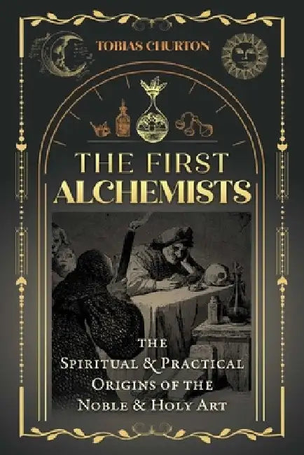 The First Alchemists: The Spiritual and Practical Origins of the Noble and Holy Art by Tobias Churton