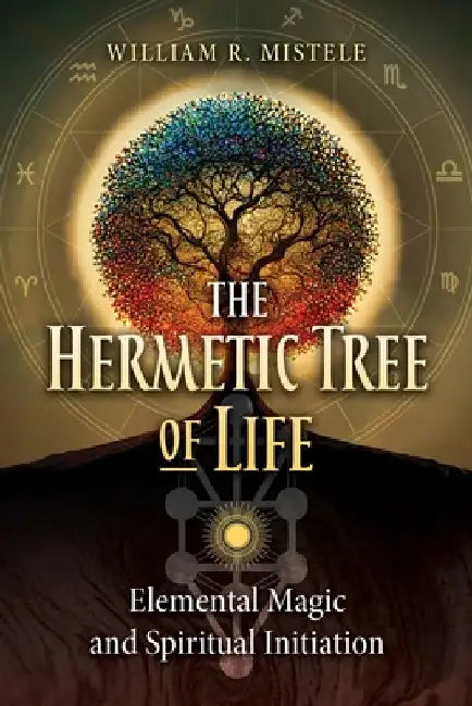 The Hermetic Tree of Life: Elemental Magic and Spiritual Initiation by William R. Mistele