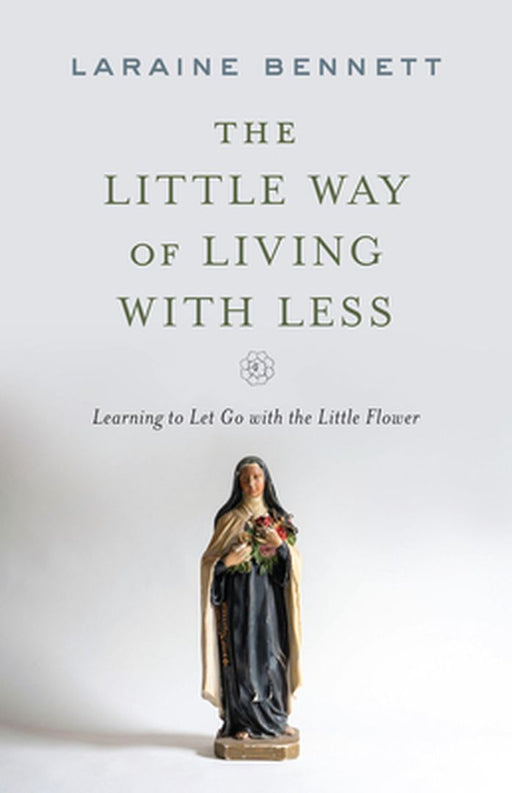 The Little Way of Living with Less: Learning to Let Go with the Little Flower by Laraine Bennett