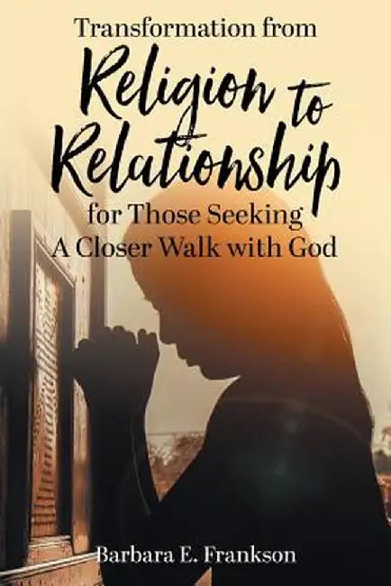 Transformation from Religion to Relationship: For Those Seeking a Closer Walk with God by Barbara E. Frankson
