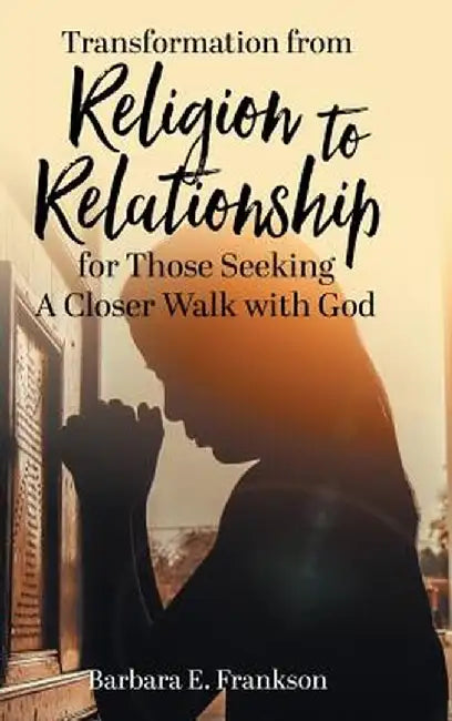 Transformation from Religion to Relationship: For Those Seeking a Closer Walk with God by Barbara E. Frankson