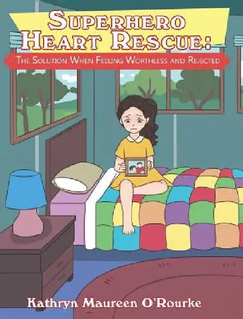 Superhero Heart Rescue: The Solution When Feeling Worthless and Rejected by Kathryn Maureen O'Rourke
