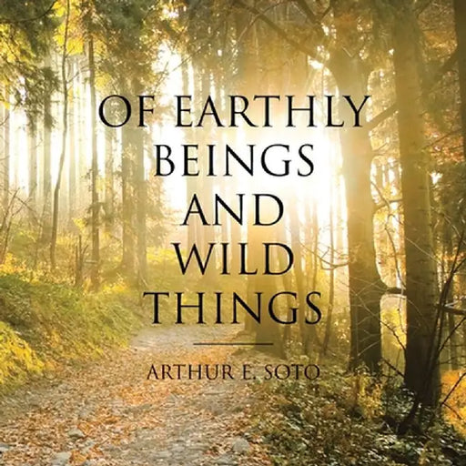 Of Earthly Beings and Wild Things by Arthur E. Soto