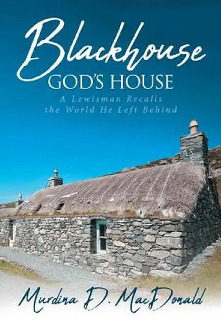 Blackhouse God's House: A Lewisman Recalls the World He Left Behind by Murdina D. MacDonald